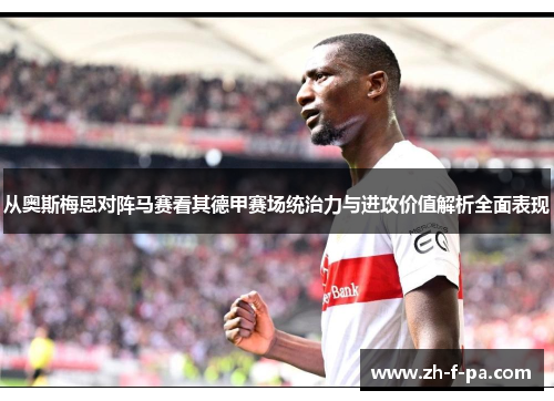 从奥斯梅恩对阵马赛看其德甲赛场统治力与进攻价值解析全面表现 从奥斯梅恩对阵马赛看其德甲赛场统治力与进攻价值解析全面表现
