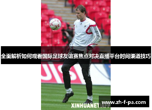 全面解析如何观看国际足球友谊赛焦点对决直播平台时间渠道技巧 全面解析如何观看国际足球友谊赛焦点对决直播平台时间渠道技巧
