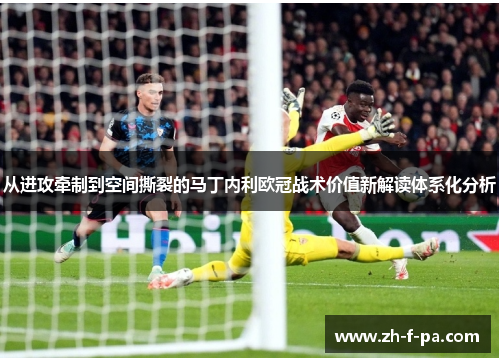 从进攻牵制到空间撕裂的马丁内利欧冠战术价值新解读体系化分析