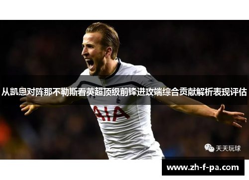 从凯恩对阵那不勒斯看英超顶级前锋进攻端综合贡献解析表现评估