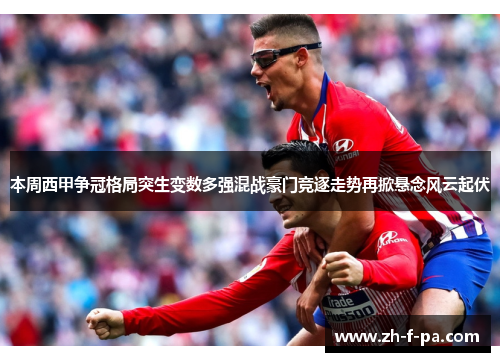 本周西甲争冠格局突生变数多强混战豪门竞逐走势再掀悬念风云起伏