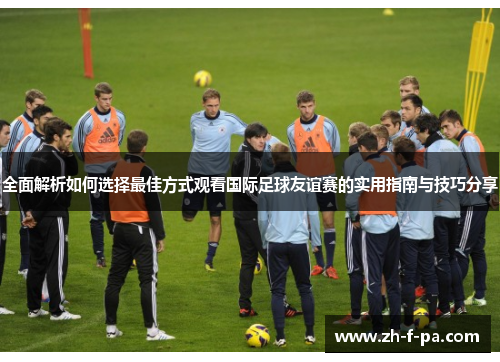 全面解析如何选择最佳方式观看国际足球友谊赛的实用指南与技巧分享 全面解析如何选择最佳方式观看国际足球友谊赛的实用指南与技巧分享