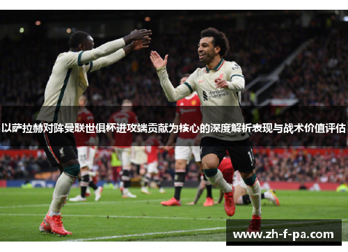 以萨拉赫对阵曼联世俱杯进攻端贡献为核心的深度解析表现与战术价值评估 以萨拉赫对阵曼联世俱杯进攻端贡献为核心的深度解析表现与战术价值评估