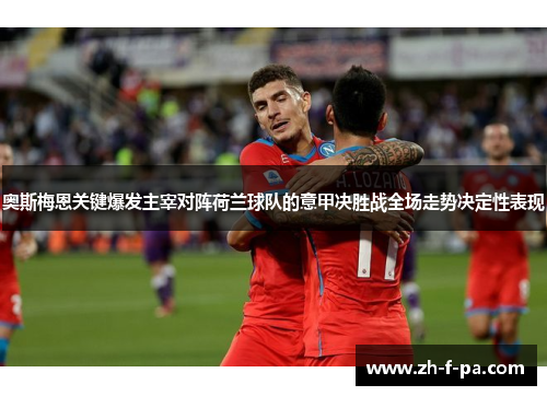 奥斯梅恩关键爆发主宰对阵荷兰球队的意甲决胜战全场走势决定性表现 奥斯梅恩关键爆发主宰对阵荷兰球队的意甲决胜战全场走势决定性表现