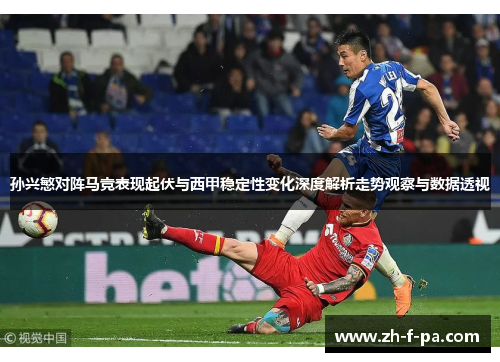 孙兴慜对阵马竞表现起伏与西甲稳定性变化深度解析走势观察与数据透视 孙兴慜对阵马竞表现起伏与西甲稳定性变化深度解析走势观察与数据透视