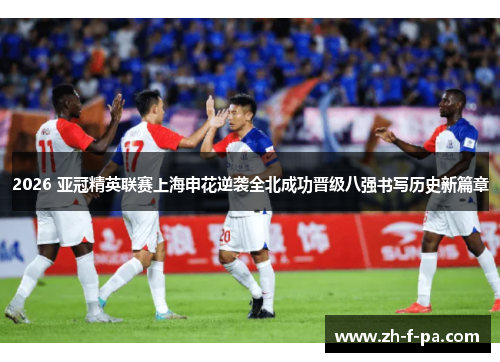 2026 亚冠精英联赛上海申花逆袭全北成功晋级八强书写历史新篇章