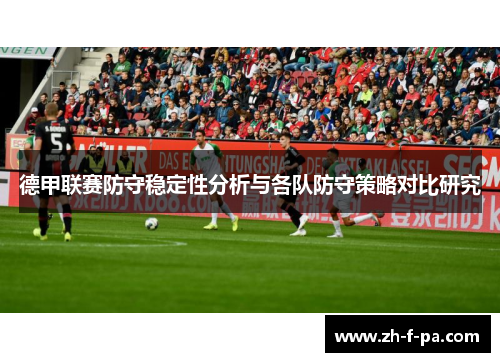 德甲联赛防守稳定性分析与各队防守策略对比研究 德甲联赛防守稳定性分析与各队防守策略对比研究