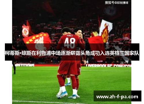 柯蒂斯·琼斯在利物浦中场逐渐崭露头角成功入选英格兰国家队