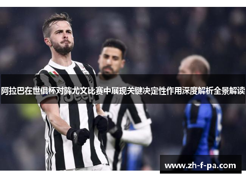 阿拉巴在世俱杯对阵尤文比赛中展现关键决定性作用深度解析全景解读 阿拉巴在世俱杯对阵尤文比赛中展现关键决定性作用深度解析全景解读