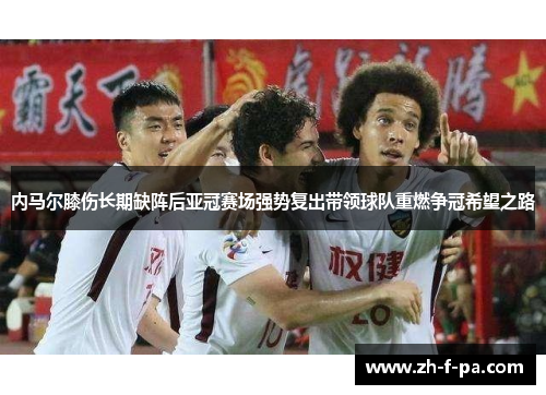 内马尔膝伤长期缺阵后亚冠赛场强势复出带领球队重燃争冠希望之路