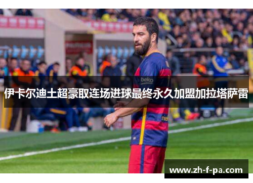 伊卡尔迪土超豪取连场进球最终永久加盟加拉塔萨雷