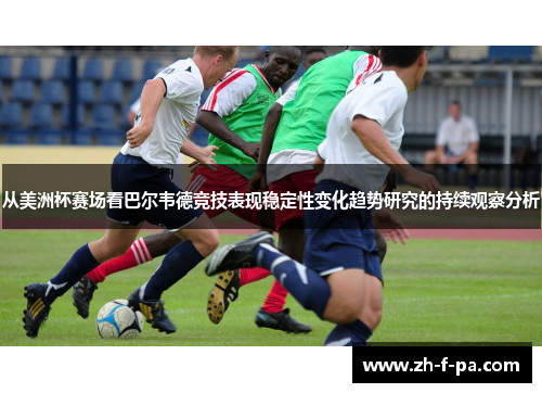 从美洲杯赛场看巴尔韦德竞技表现稳定性变化趋势研究的持续观察分析 从美洲杯赛场看巴尔韦德竞技表现稳定性变化趋势研究的持续观察分析