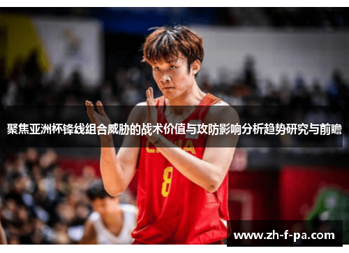 聚焦亚洲杯锋线组合威胁的战术价值与攻防影响分析趋势研究与前瞻 聚焦亚洲杯锋线组合威胁的战术价值与攻防影响分析趋势研究与前瞻