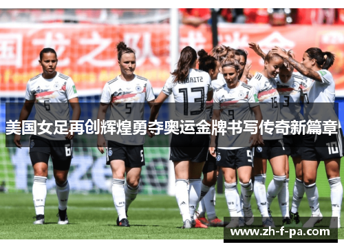美国女足再创辉煌勇夺奥运金牌书写传奇新篇章 美国女足再创辉煌勇夺奥运金牌书写传奇新篇章