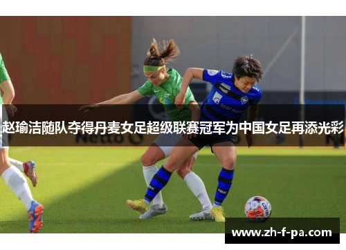 赵瑜洁随队夺得丹麦女足超级联赛冠军为中国女足再添光彩